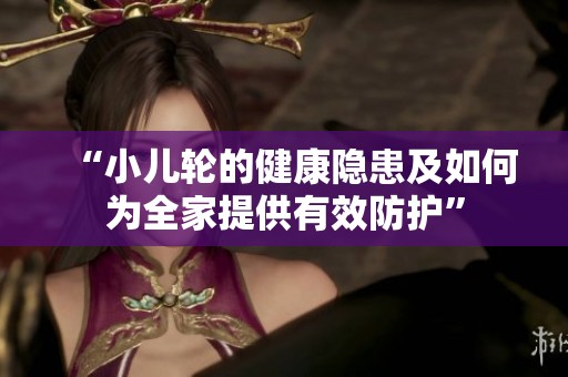 “小儿轮的健康隐患及如何为全家提供有效防护”