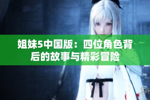 姐妹5中国版：四位角色背后的故事与精彩冒险