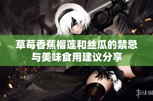 草莓香蕉榴莲和丝瓜的禁忌与美味食用建议分享