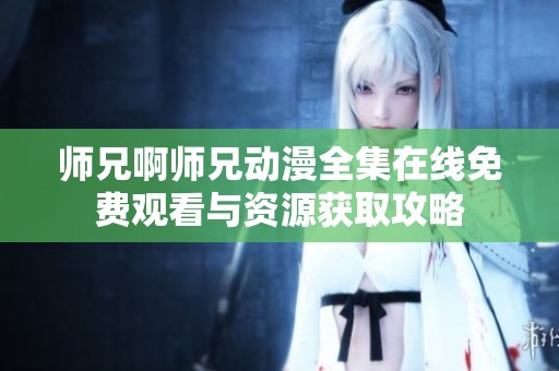师兄啊师兄动漫全集在线免费观看与资源获取攻略