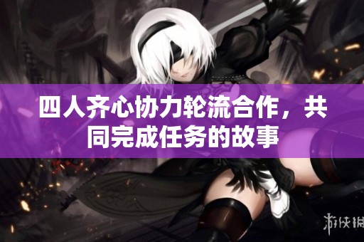 四人齐心协力轮流合作，共同完成任务的故事