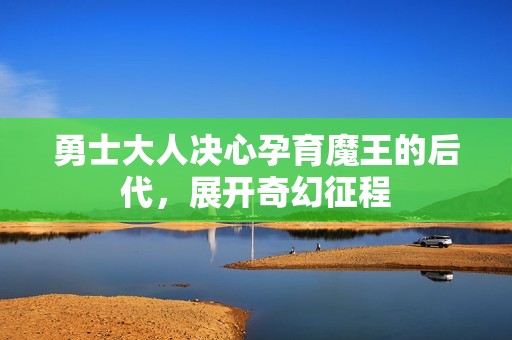 勇士大人决心孕育魔王的后代，展开奇幻征程