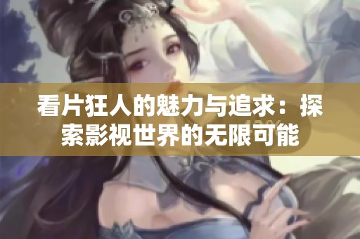 看片狂人的魅力与追求：探索影视世界的无限可能