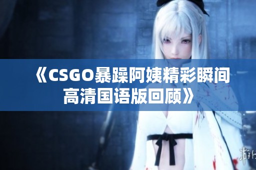 《CSGO暴躁阿姨精彩瞬间高清国语版回顾》