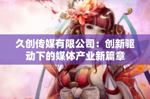久创传媒有限公司：创新驱动下的媒体产业新篇章