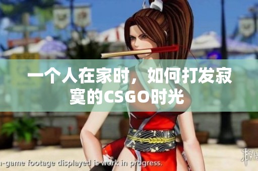 一个人在家时，如何打发寂寞的CSGO时光 