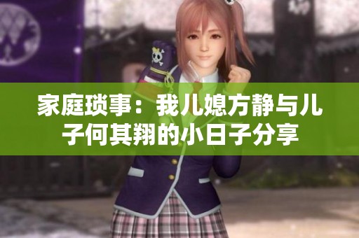 家庭琐事：我儿媳方静与儿子何其翔的小日子分享