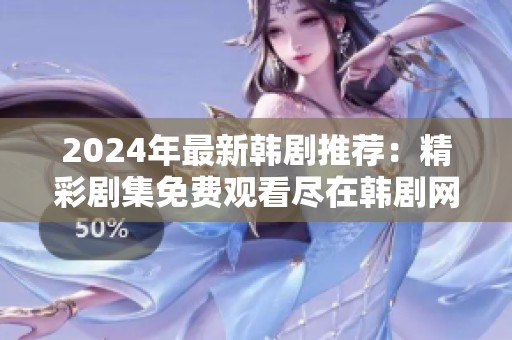 2024年最新韩剧推荐：精彩剧集免费观看尽在韩剧网