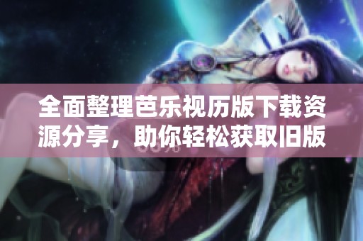 全面整理芭乐视历版下载资源分享，助你轻松获取旧版应用