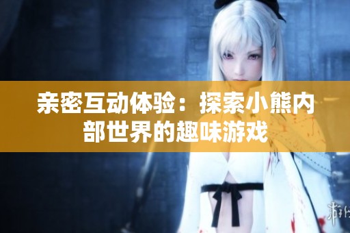 亲密互动体验：探索小熊内部世界的趣味游戏