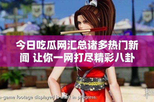 今日吃瓜网汇总诸多热门新闻 让你一网打尽精彩八卦
