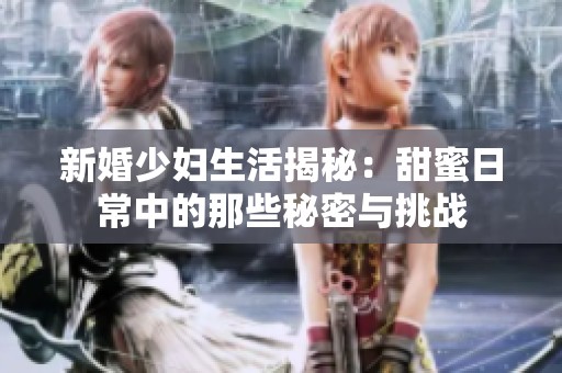 新婚少妇生活揭秘：甜蜜日常中的那些秘密与挑战