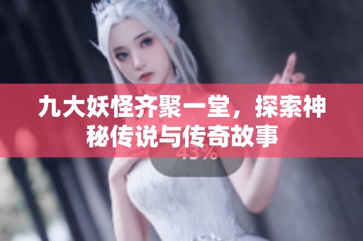 九大妖怪齐聚一堂，探索神秘传说与传奇故事
