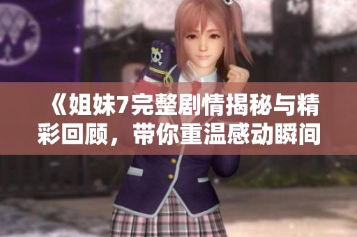 《姐妹7完整剧情揭秘与精彩回顾，带你重温感动瞬间》