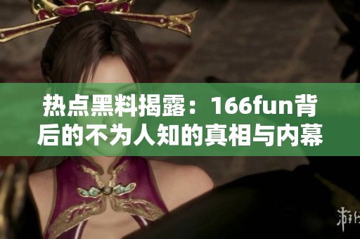 热点黑料揭露：166fun背后的不为人知的真相与内幕曝光