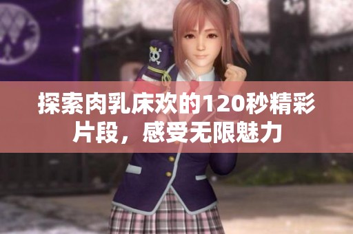探索肉乳床欢的120秒精彩片段，感受无限魅力