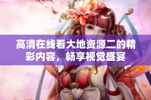高清在线看大地资源二的精彩内容，畅享视觉盛宴