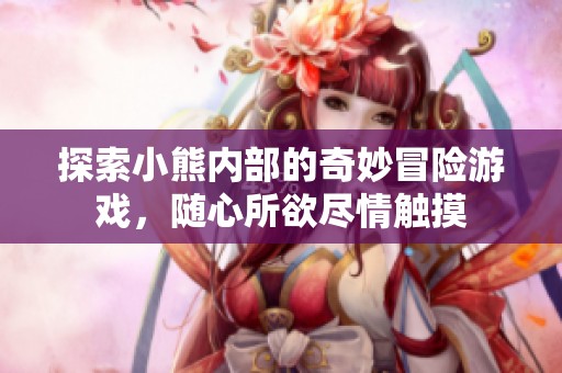 探索小熊内部的奇妙冒险游戏，随心所欲尽情触摸