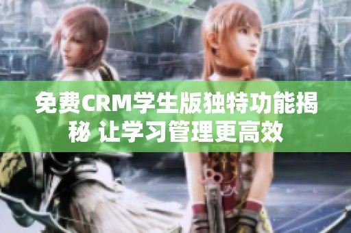 免费CRM学生版独特功能揭秘 让学习管理更高效