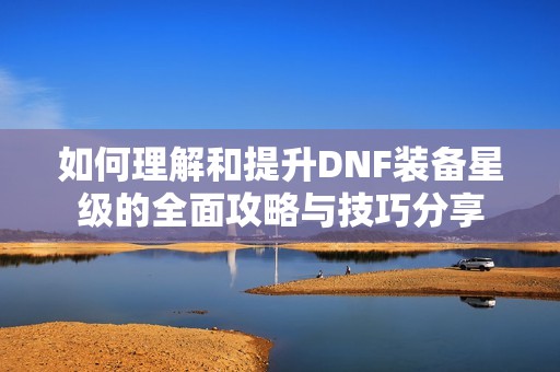 如何理解和提升DNF装备星级的全面攻略与技巧分享