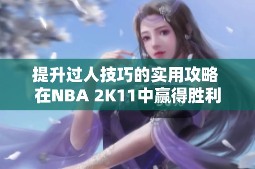 提升过人技巧的实用攻略 在NBA 2K11中赢得胜利