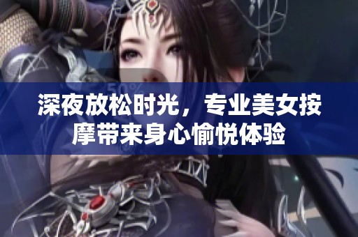 深夜放松时光，专业美女按摩带来身心愉悦体验