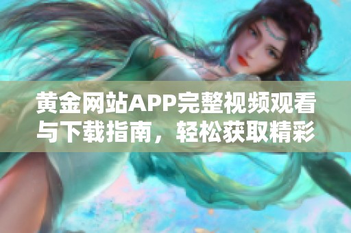 黄金网站APP完整视频观看与下载指南，轻松获取精彩内容