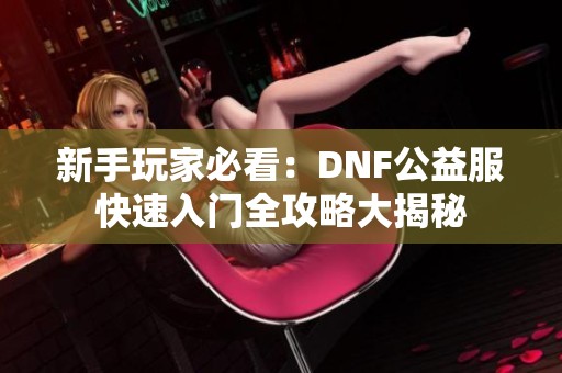 新手玩家必看：DNF公益服快速入门全攻略大揭秘