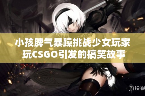 小孩脾气暴躁挑战少女玩家 玩CSGO引发的搞笑故事