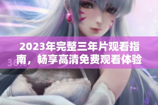 2023年完整三年片观看指南，畅享高清免费观看体验