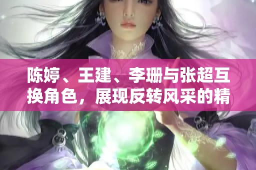 陈婷、王建、李珊与张超互换角色，展现反转风采的精彩瞬间