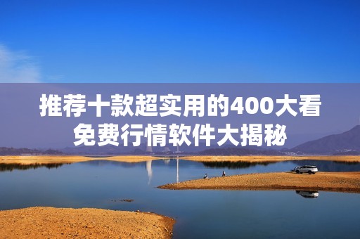 推荐十款超实用的400大看免费行情软件大揭秘