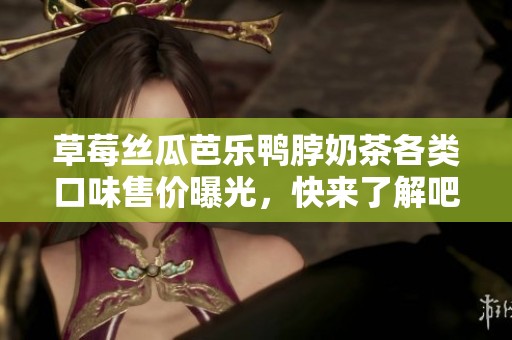 草莓丝瓜芭乐鸭脖奶茶各类口味售价曝光，快来了解吧