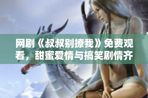 网剧《叔叔别撩我》免费观看，甜蜜爱情与搞笑剧情齐聚一堂