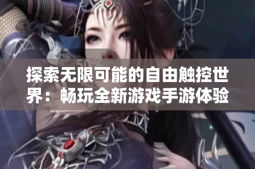 探索无限可能的自由触控世界：畅玩全新游戏手游体验