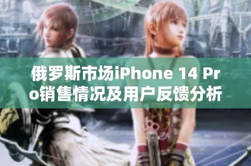 俄罗斯市场iPhone 14 Pro销售情况及用户反馈分析