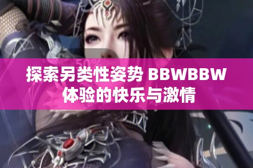 探索另类性姿势 BBWBBW 体验的快乐与激情