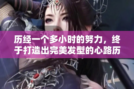 历经一个多小时的努力，终于打造出完美发型的心路历程
