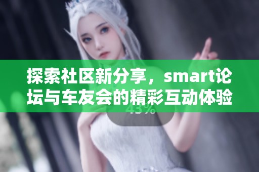 探索社区新分享，smart论坛与车友会的精彩互动体验