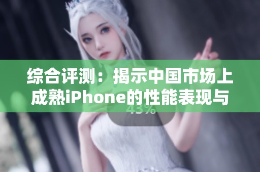 综合评测：揭示中国市场上成熟iPhone的性能表现与使用体验