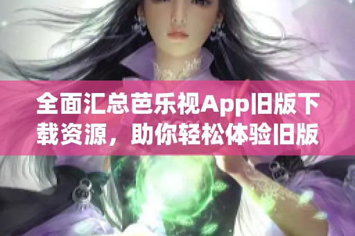 全面汇总芭乐视App旧版下载资源，助你轻松体验旧版魅力