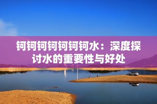 钶钶钶钶钶钶钶水：深度探讨水的重要性与好处