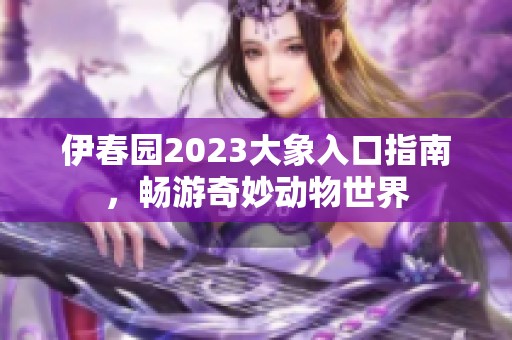 伊春园2023大象入口指南，畅游奇妙动物世界