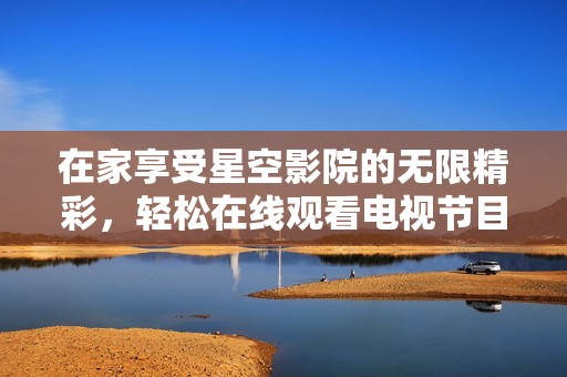 在家享受星空影院的无限精彩，轻松在线观看电视节目