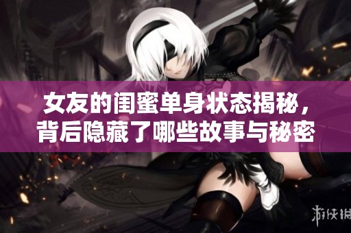 女友的闺蜜单身状态揭秘，背后隐藏了哪些故事与秘密