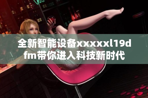 全新智能设备xxxxxl19dfm带你进入科技新时代