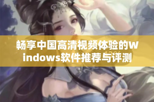 畅享中国高清视频体验的Windows软件推荐与评测