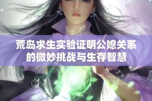 荒岛求生实验证明公媳关系的微妙挑战与生存智慧