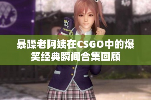 暴躁老阿姨在CSGO中的爆笑经典瞬间合集回顾