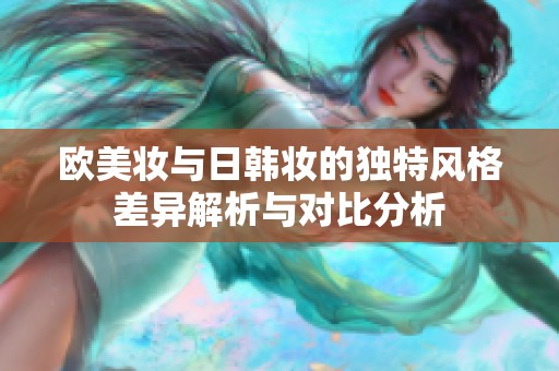 欧美妆与日韩妆的独特风格差异解析与对比分析